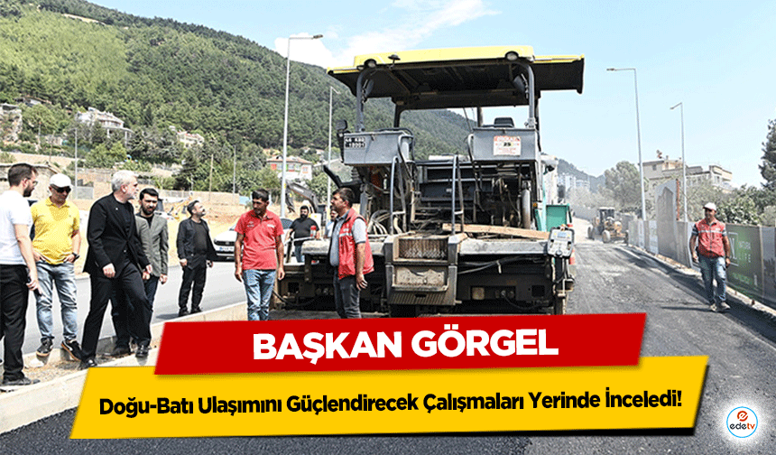 Başkan Görgel, Doğu-Batı Ulaşımını Güçlendirecek Çalışmaları Yerinde İnceledi!