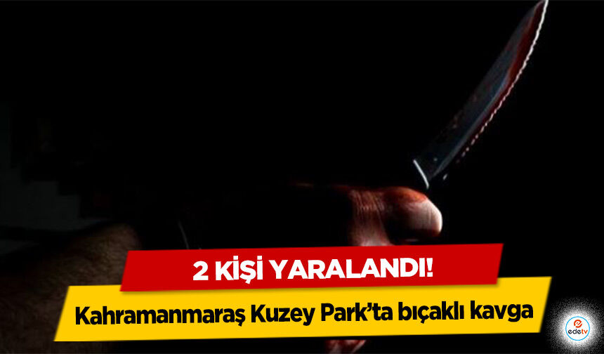 Kahramanmaraş Kuzey Park’ta bıçaklı kavga: 2 kişi yaralandı