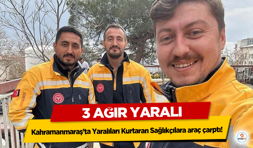 Kahramanmaraş’ta Yaralıları Kurtaran Sağlıkçılara araç çarptı! 3 Ağır Yaralı