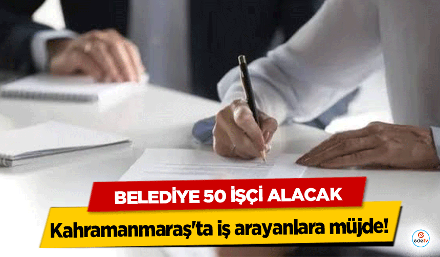 Kahramanmaraş'ta iş arayanlara müjde! Belediye 50 İşçi Alacak