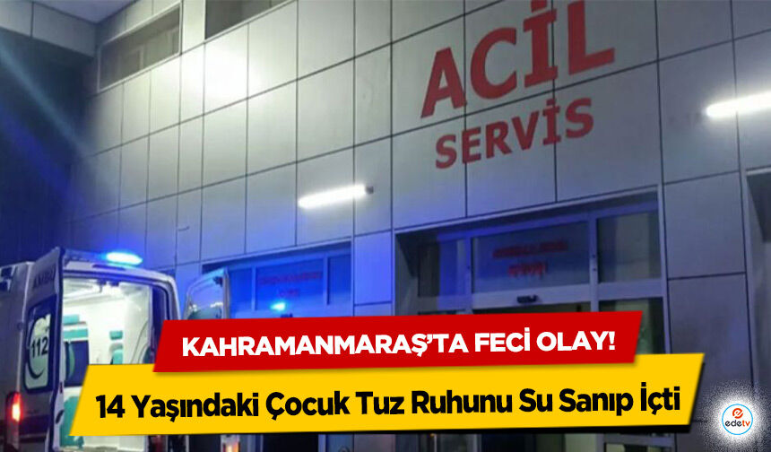 Kahramanmaraş’ta feci olay! 14 Yaşındaki Çocuk Tuz Ruhunu Su Sanıp İçti