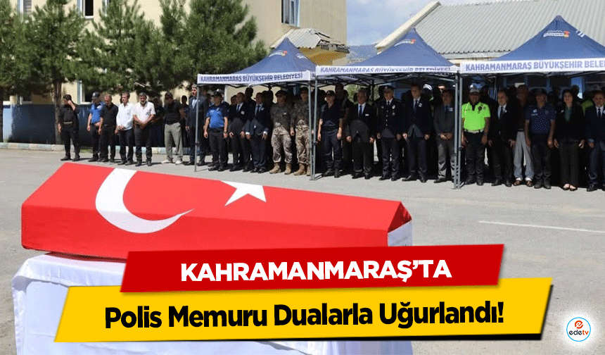 Kahramanmaraş’ta Polis Memuru Dualarla Uğurlandı!