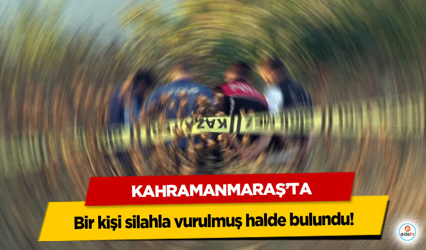 Kahramanmaraş’ta bir kişi silahla vurulmuş halde bulundu!