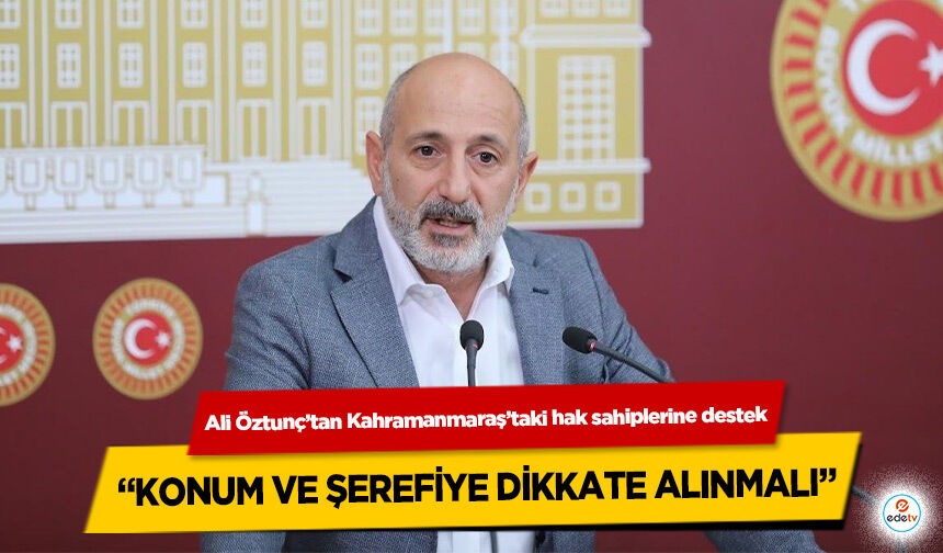 Ali Öztunç’tan Kahramanmaraş’taki hak sahiplerine destek: “Konum ve Şerefiye Dikkate Alınmalı”