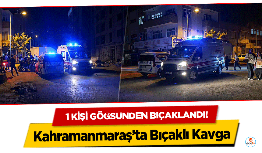 Kahramanmaraş’ta Bıçaklı Kavga: 1 Kişi Göğsünden Bıçaklandı!