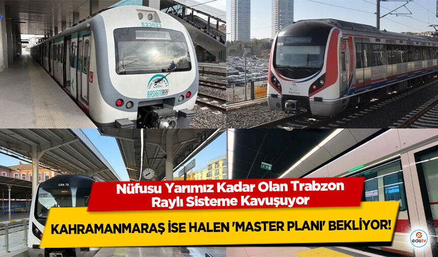 Nüfusu Yarımız Kadar Olan Trabzon Raylı Sisteme Kavuşuyor: Kahramanmaraş İse Halen 'Master Planı' Bekliyor!