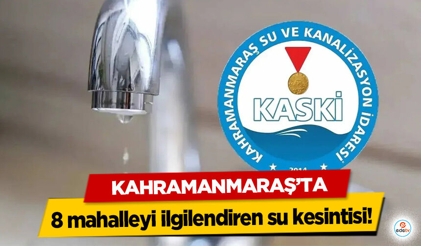 Kahramanmaraş’ta 8 mahalleyi ilgilendiren su kesintisi!