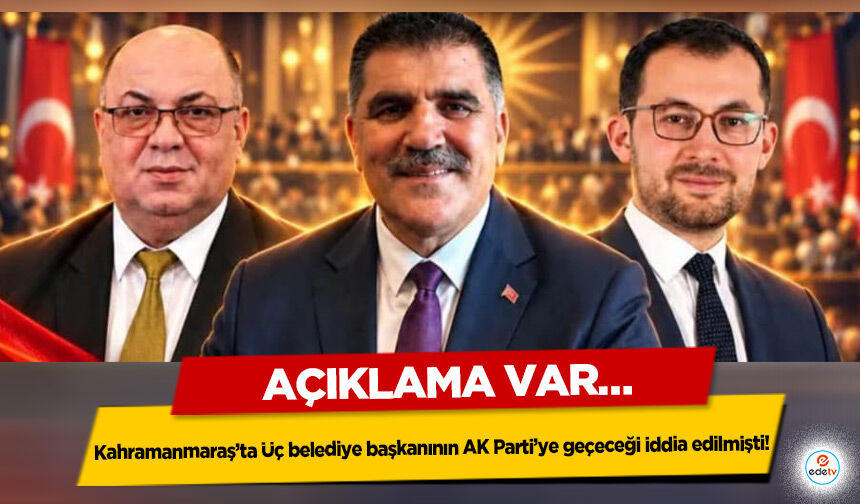 Kahramanmaraş’ta Üç belediye başkanının AK Parti’ye geçeceği iddia edilmişti! Açıklama Var…