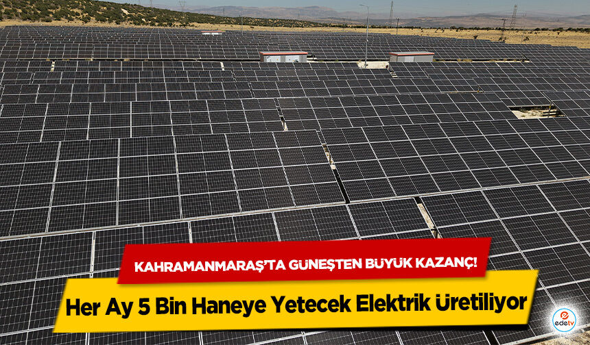 Kahramanmaraş’ta güneşten büyük kazanç! Her Ay 5 Bin Haneye Yetecek Elektrik Üretiliyor
