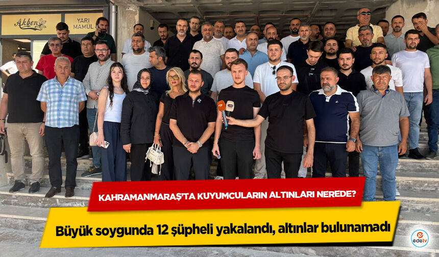 Kahramanmaraş’ta kuyumcuların altınları nerede? Büyük soygunda 12 şüpheli yakalandı, altınlar bulunamadı