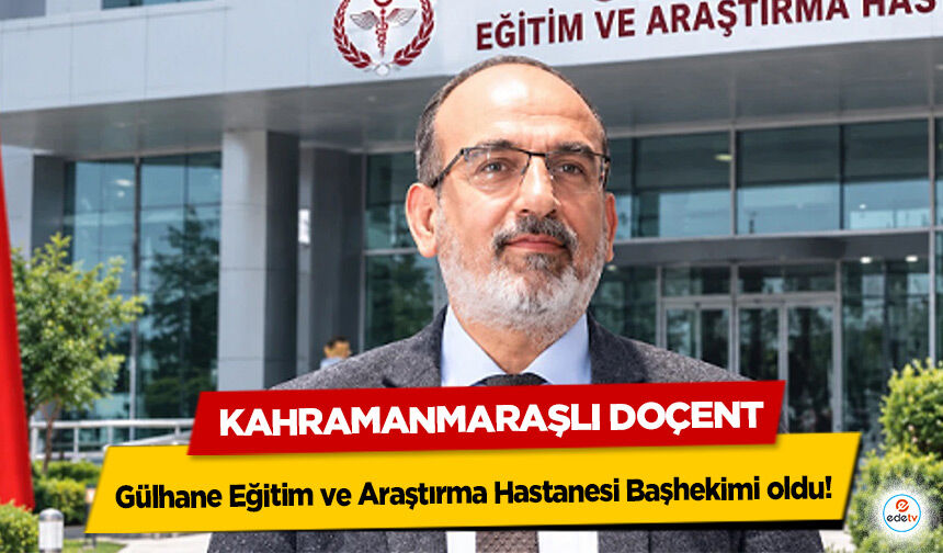 Kahramanmaraşlı Doçent Gülhane Eğitim ve Araştırma Hastanesi Başhekimi oldu!