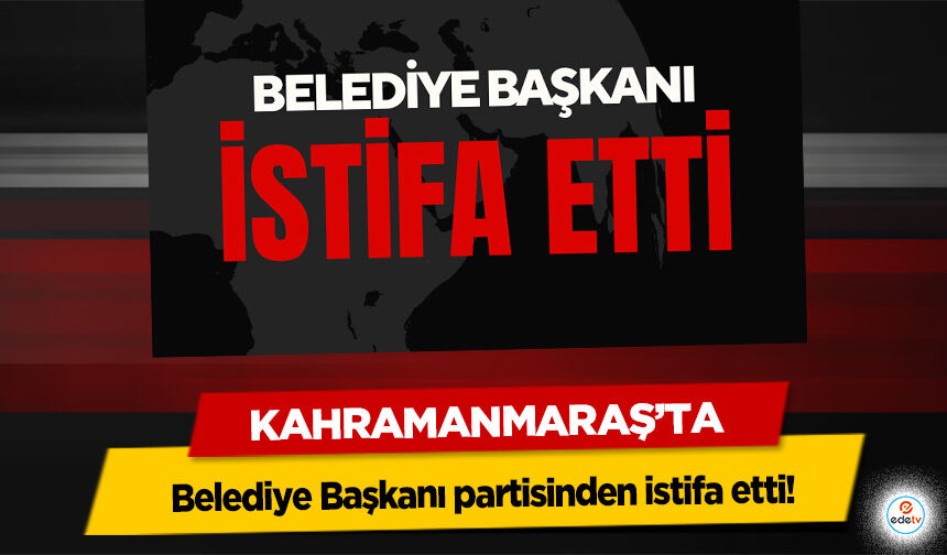 Kahramanmaraş’ta Belediye Başkanı partisinden istifa etti!