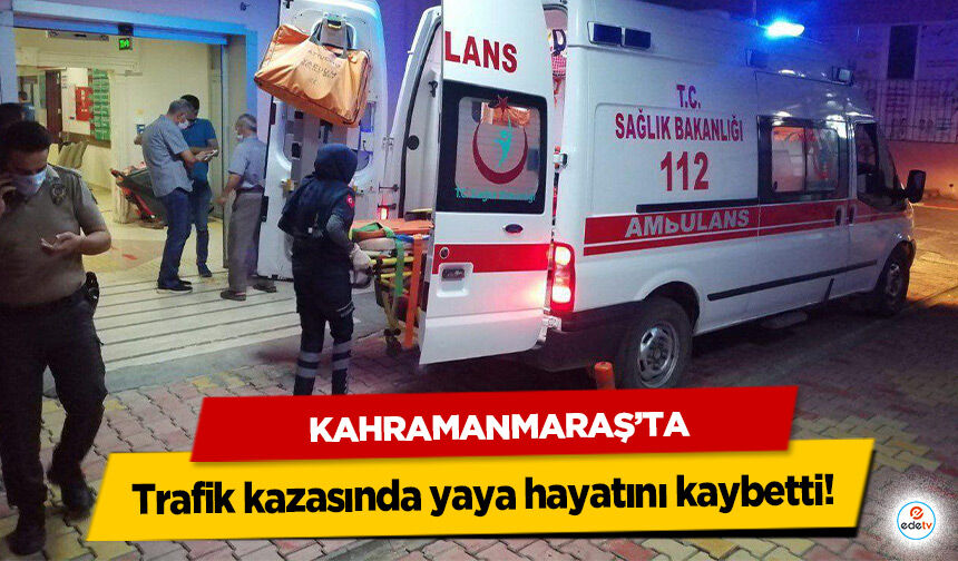Kahramanmaraş’ta trafik kazasında yaya hayatını kaybetti!
