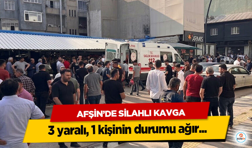 Afşin’de Silahlı Kavga: 3 yaralı, 1 kişinin durumu ağır