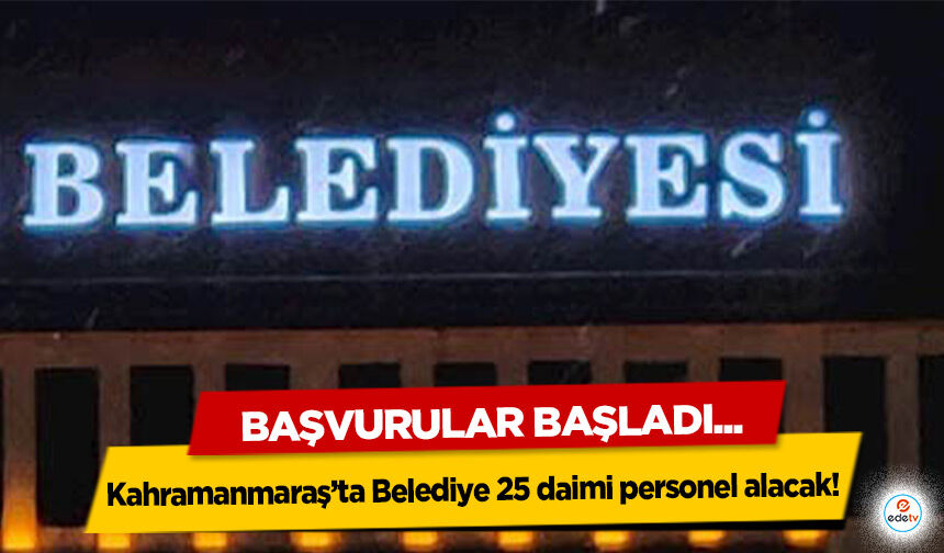Kahramanmaraş’ta Belediye 25 daimi personel alacak: Başvurular Başladı